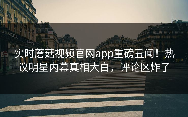 实时蘑菇视频官网app重磅丑闻！热议明星内幕真相大白，评论区炸了