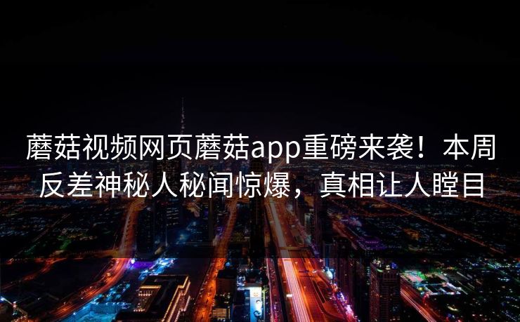 蘑菇视频网页蘑菇app重磅来袭！本周反差神秘人秘闻惊爆，真相让人瞠目