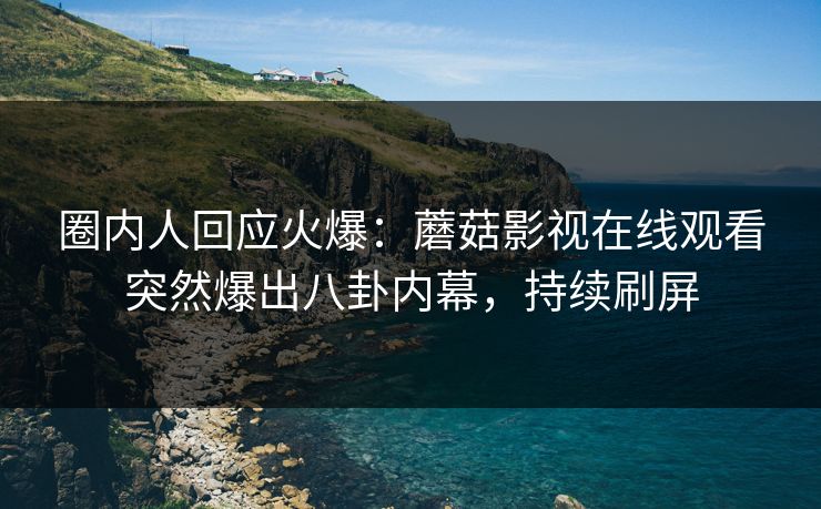 圈内人回应火爆：蘑菇影视在线观看突然爆出八卦内幕，持续刷屏