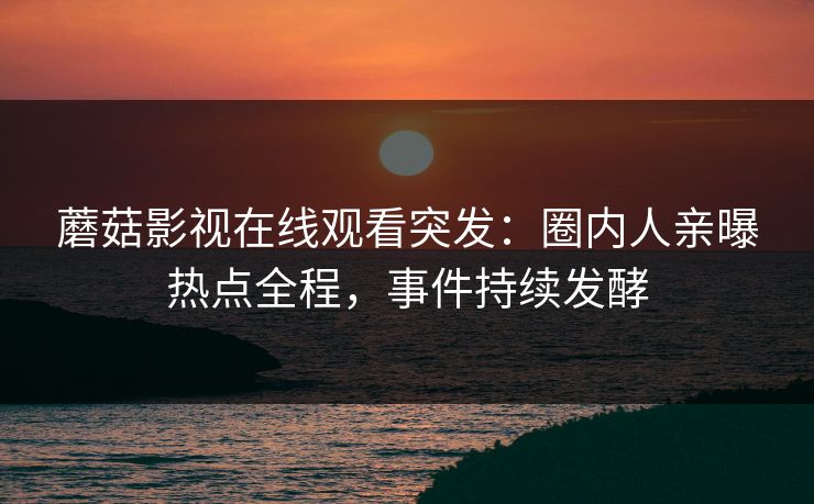 蘑菇影视在线观看突发：圈内人亲曝热点全程，事件持续发酵