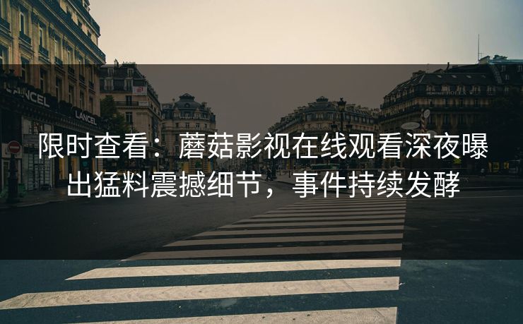 限时查看：蘑菇影视在线观看深夜曝出猛料震撼细节，事件持续发酵