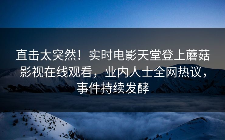 直击太突然！实时电影天堂登上蘑菇影视在线观看，业内人士全网热议，事件持续发酵