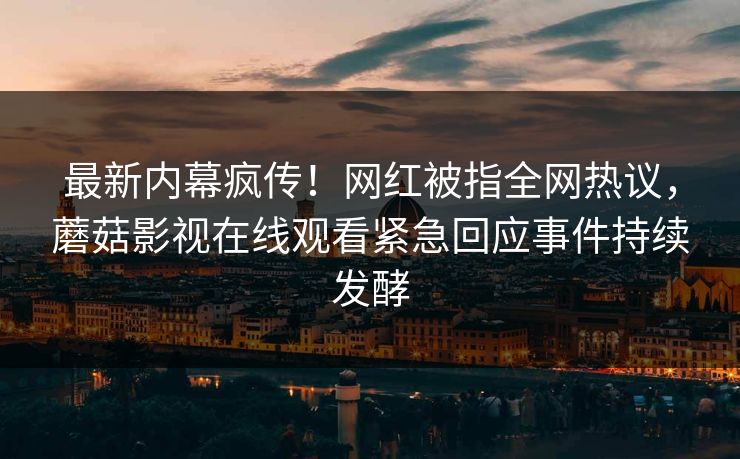 最新内幕疯传！网红被指全网热议，蘑菇影视在线观看紧急回应事件持续发酵