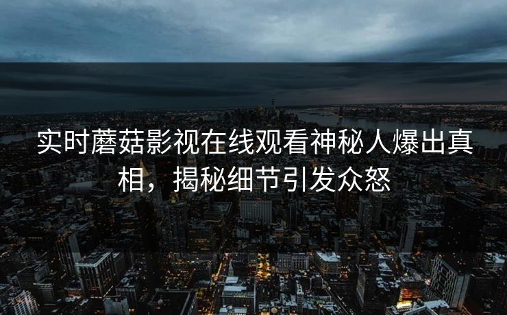 实时蘑菇影视在线观看神秘人爆出真相，揭秘细节引发众怒