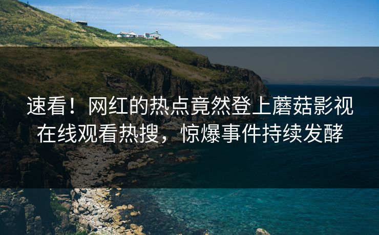 速看！网红的热点竟然登上蘑菇影视在线观看热搜，惊爆事件持续发酵