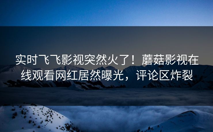 实时飞飞影视突然火了！蘑菇影视在线观看网红居然曝光，评论区炸裂