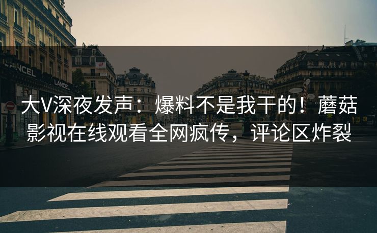 大V深夜发声：爆料不是我干的！蘑菇影视在线观看全网疯传，评论区炸裂