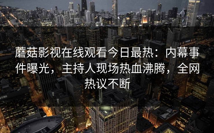 蘑菇影视在线观看今日最热：内幕事件曝光，主持人现场热血沸腾，全网热议不断