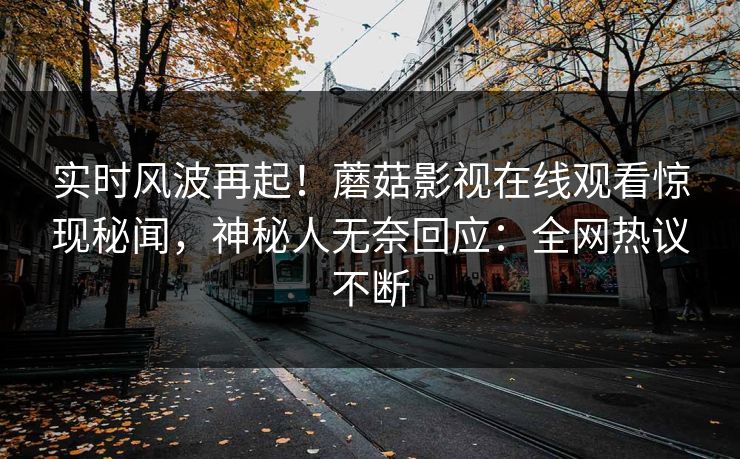 实时风波再起！蘑菇影视在线观看惊现秘闻，神秘人无奈回应：全网热议不断