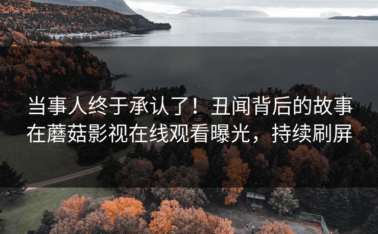 当事人终于承认了！丑闻背后的故事在蘑菇影视在线观看曝光，持续刷屏