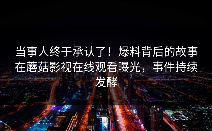 当事人终于承认了！爆料背后的故事在蘑菇影视在线观看曝光，事件持续发酵