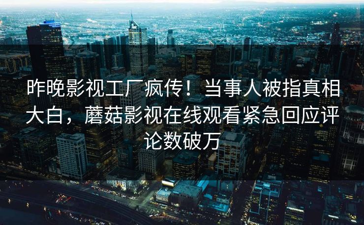昨晚影视工厂疯传！当事人被指真相大白，蘑菇影视在线观看紧急回应评论数破万