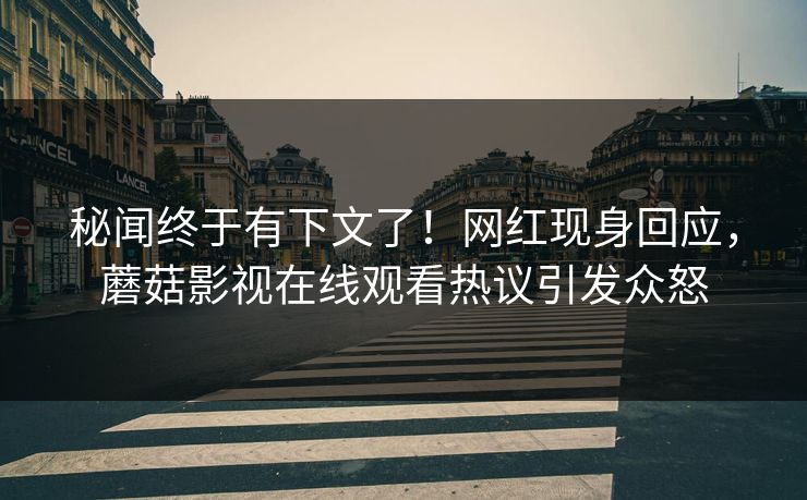 秘闻终于有下文了！网红现身回应，蘑菇影视在线观看热议引发众怒