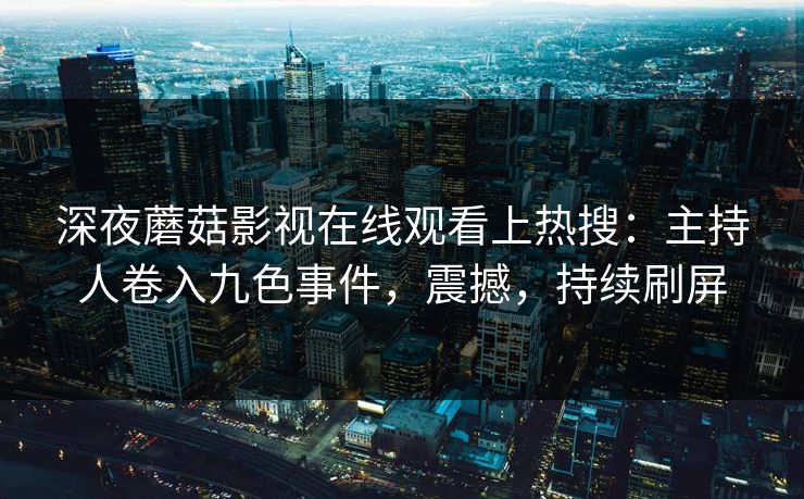 深夜蘑菇影视在线观看上热搜：主持人卷入九色事件，震撼，持续刷屏