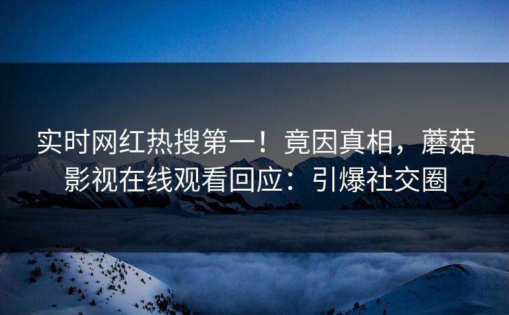 实时网红热搜第一！竟因真相，蘑菇影视在线观看回应：引爆社交圈