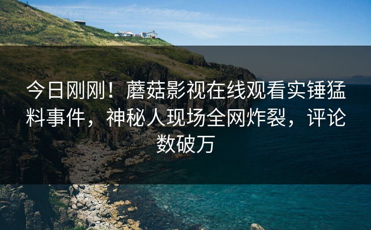今日刚刚！蘑菇影视在线观看实锤猛料事件，神秘人现场全网炸裂，评论数破万