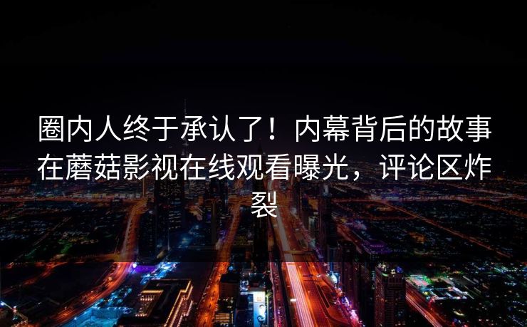圈内人终于承认了！内幕背后的故事在蘑菇影视在线观看曝光，评论区炸裂