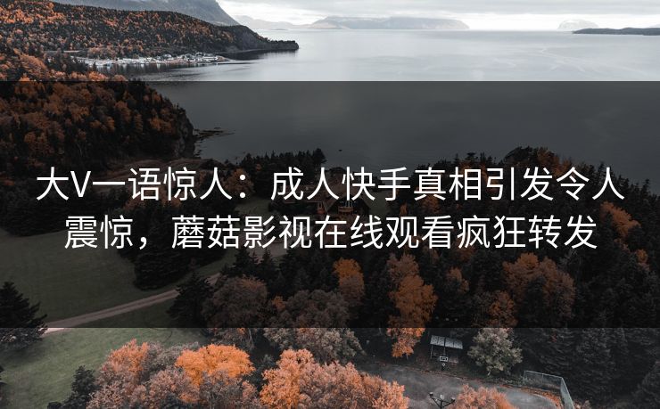 大V一语惊人：成人快手真相引发令人震惊，蘑菇影视在线观看疯狂转发
