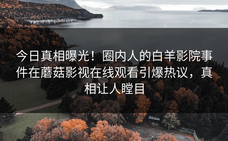 今日真相曝光！圈内人的白羊影院事件在蘑菇影视在线观看引爆热议，真相让人瞠目