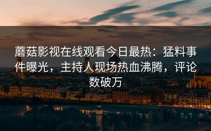 蘑菇影视在线观看今日最热：猛料事件曝光，主持人现场热血沸腾，评论数破万