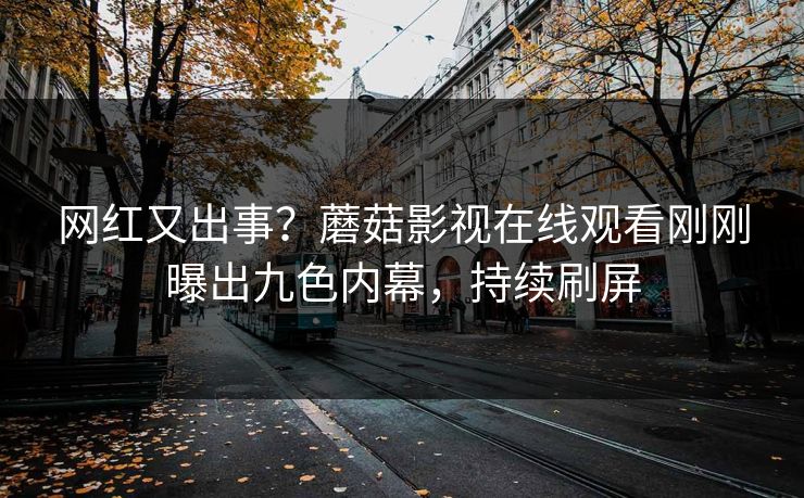 网红又出事？蘑菇影视在线观看刚刚曝出九色内幕，持续刷屏