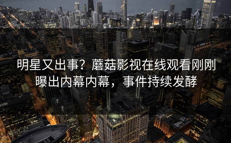 明星又出事？蘑菇影视在线观看刚刚曝出内幕内幕，事件持续发酵