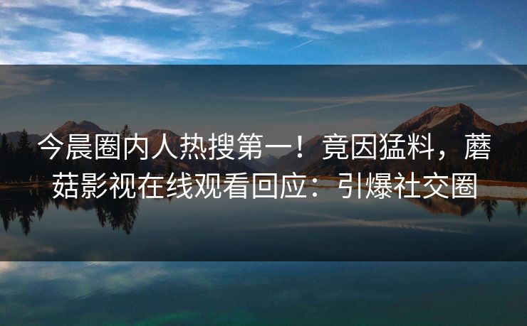 今晨圈内人热搜第一！竟因猛料，蘑菇影视在线观看回应：引爆社交圈