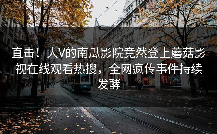 直击！大V的南瓜影院竟然登上蘑菇影视在线观看热搜，全网疯传事件持续发酵