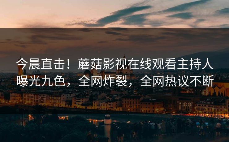 今晨直击!蘑菇影视在线观看主持人曝光九色,全网炸裂,全网热议不断
