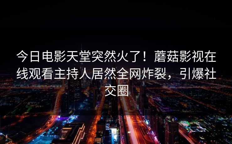 今日电影天堂突然火了!蘑菇影视在线观看主持人居然全网炸裂,引爆社交圈 今日电影天堂突然火了!蘑菇影视在线观看主持人居然全网炸裂,引爆社交圈