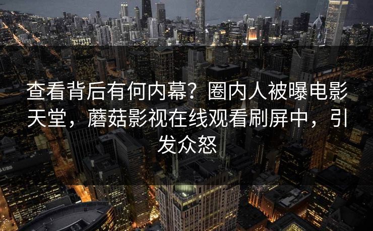 查看背后有何内幕?圈内人被曝电影天堂,蘑菇影视在线观看刷屏中,引发众怒 查看背后有何内幕?圈内人被曝电影天堂,蘑菇影视在线观看刷屏中,引发众怒