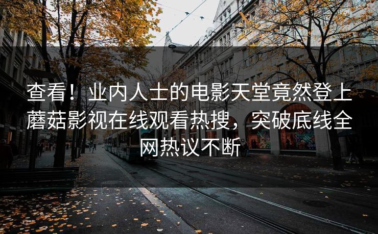 查看!业内人士的电影天堂竟然登上蘑菇影视在线观看热搜,突破底线全网热议不断 查看!业内人士的电影天堂竟然登上蘑菇影视在线观看热搜,突破底线全网热议不断