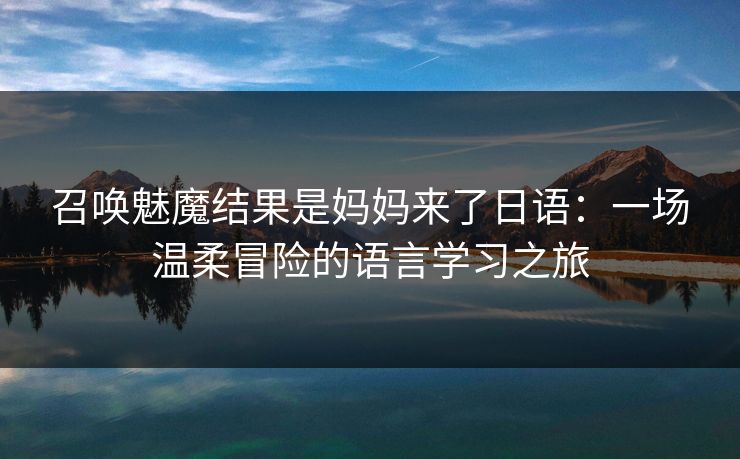 召唤魅魔结果是妈妈来了日语:一场温柔冒险的语言学习之旅 召唤魅魔结果是妈妈来了日语:一场温柔冒险的语言学习之旅