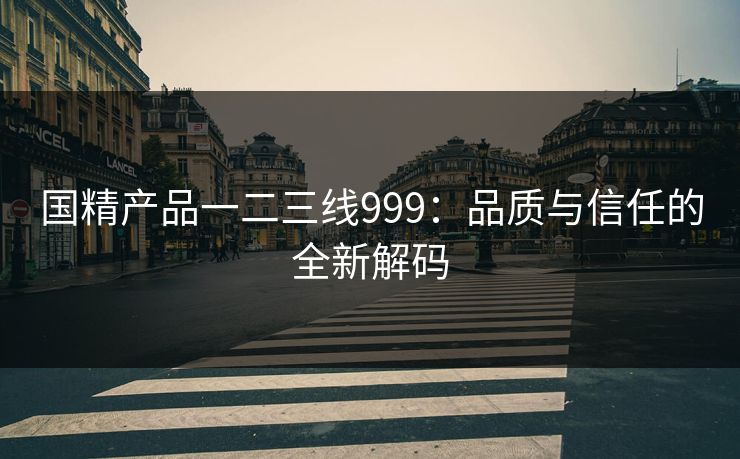 国精产品一二三线999:品质与信任的全新解码 国精产品一二三线999:品质与信任的全新解码