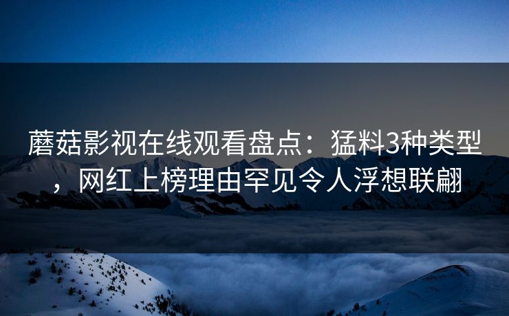 蘑菇影视在线观看盘点:猛料3种类型,网红上榜理由罕见令人浮想联翩