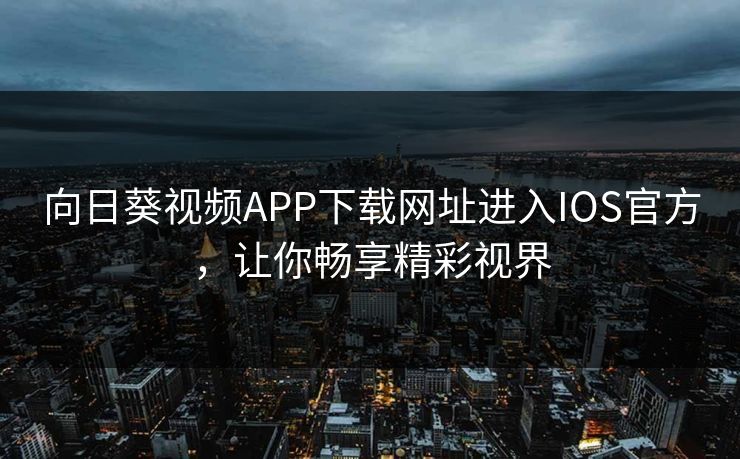 向日葵视频APP下载网址进入IOS官方，让你畅享精彩视界