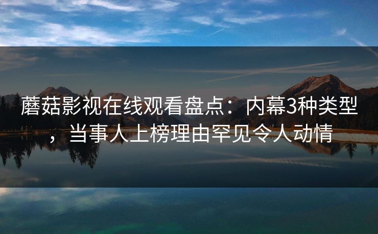 蘑菇影视在线观看盘点:内幕3种类型,当事人上榜理由罕见令人动情