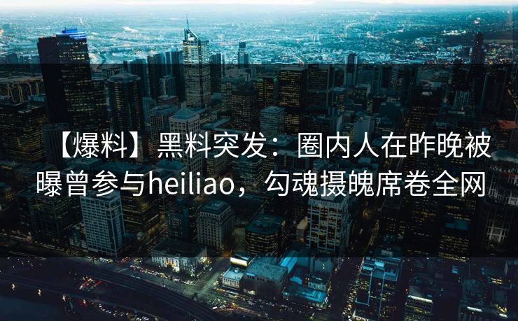 【爆料】黑料突发：圈内人在昨晚被曝曾参与heiliao，勾魂摄魄席卷全网