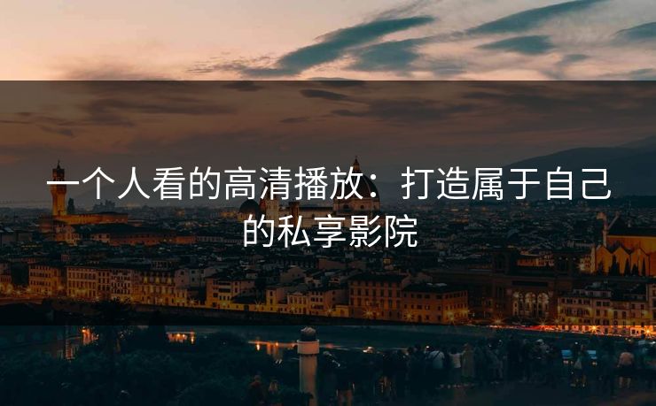 一个人看的高清播放:打造属于自己的私享影院 一个人看的高清播放:打造属于自己的私享影院