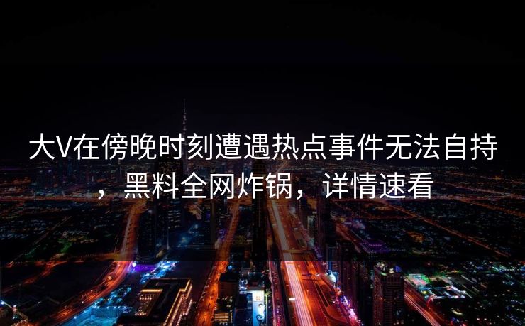 大V在傍晚时刻遭遇热点事件无法自持,黑料全网炸锅,详情速看 大V在傍晚时刻遭遇热点事件无法自持,黑料全网炸锅,详情速看