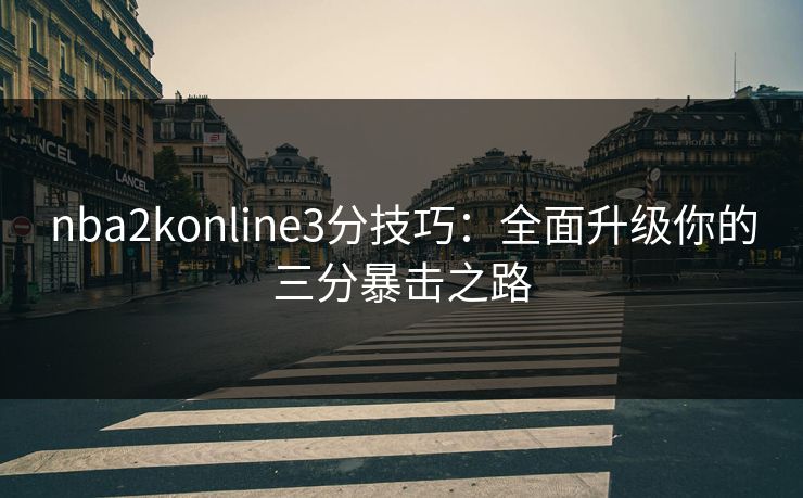 nba2konline3分技巧:全面升级你的三分暴击之路 nba2konline3分技巧:全面升级你的三分暴击之路