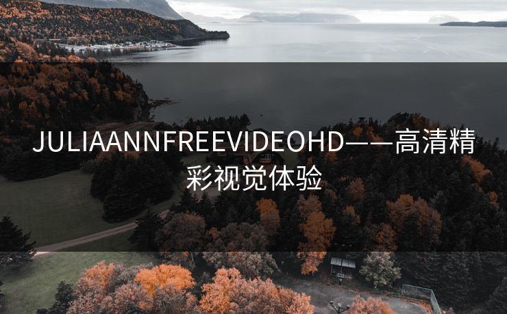 JULIAANNFREEVIDEOHD——高清精彩视觉体验 JULIAANNFREEVIDEOHD——高清精彩视觉体验