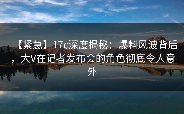 【紧急】17c深度揭秘:爆料风波背后,大V在记者发布会的角色彻底令人意外 【紧急】17c深度揭秘:爆料风波背后,大V在记者发布会的角色彻底令人意外