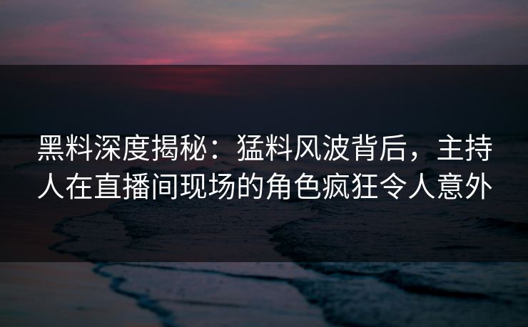黑料深度揭秘：猛料风波背后，主持人在直播间现场的角色疯狂令人意外