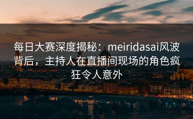 每日大赛深度揭秘:meiridasai风波背后,主持人在直播间现场的角色疯狂令人意外 每日大赛深度揭秘:meiridasai风波背后,主持人在直播间现场的角色疯狂令人意外