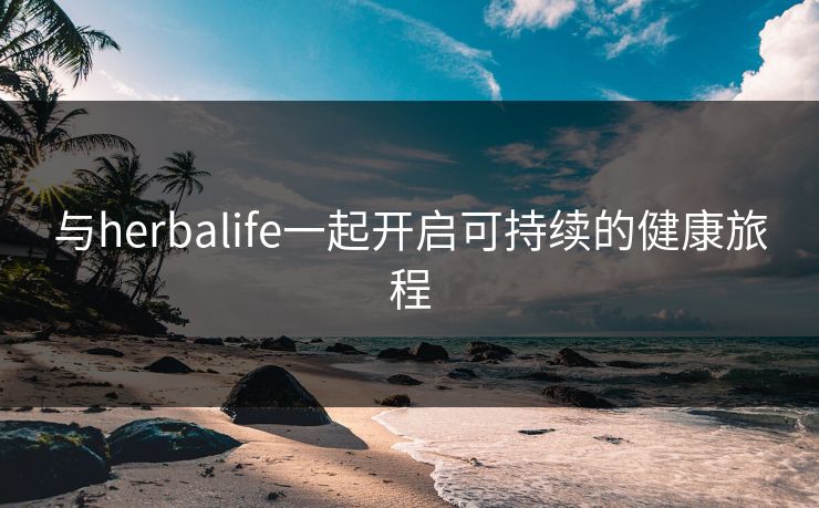 与herbalife一起开启可持续的健康旅程 与herbalife一起开启可持续的健康旅程