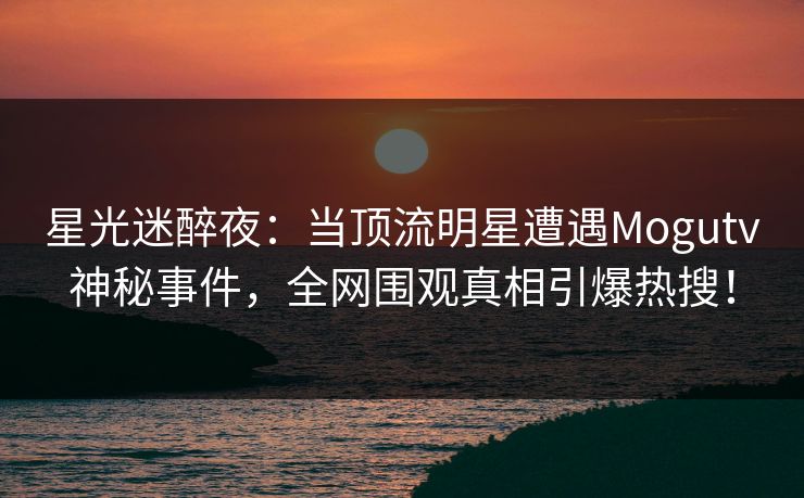 星光迷醉夜:当顶流明星遭遇Mogutv神秘事件,全网围观真相引爆热搜! 星光迷醉夜:当顶流明星遭遇Mogutv神秘事件,全网围观真相引爆热搜!