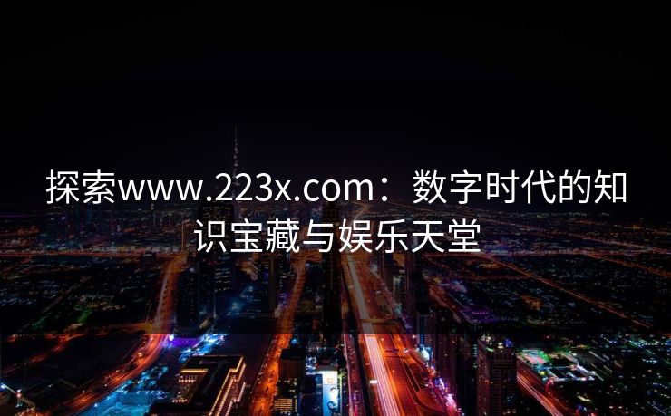 探索www.223x.com：数字时代的知识宝藏与娱乐天堂