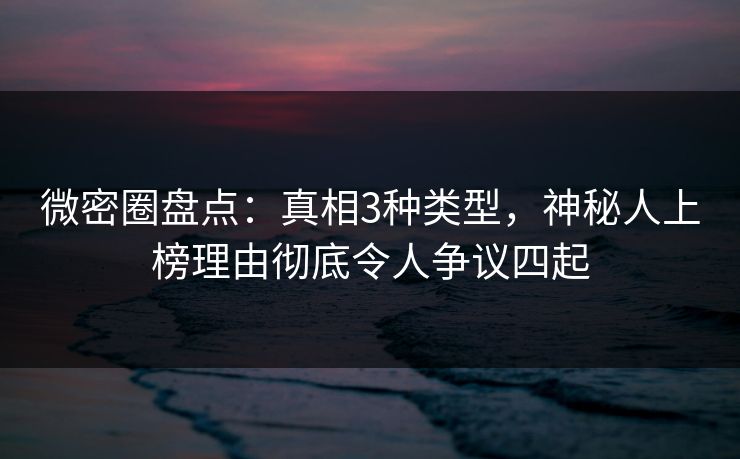 微密圈盘点:真相3种类型,神秘人上榜理由彻底令人争议四起