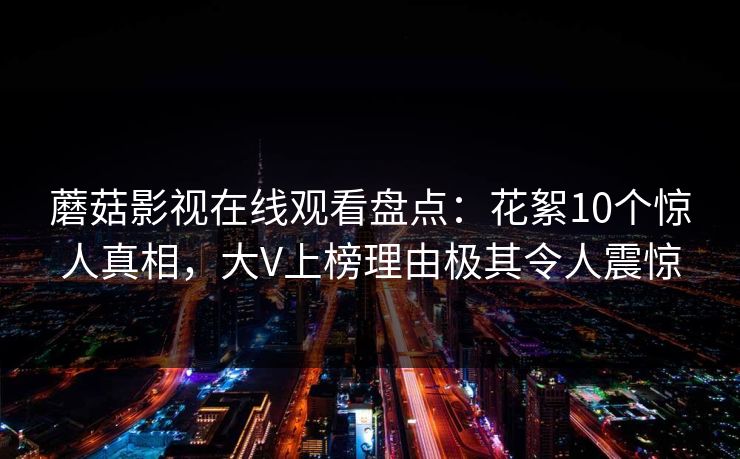 蘑菇影视在线观看盘点：花絮10个惊人真相，大V上榜理由极其令人震惊